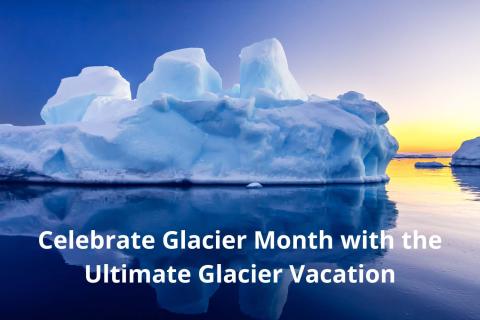 Celebrate Glacier Month with the Ultimate Glacier Vacation